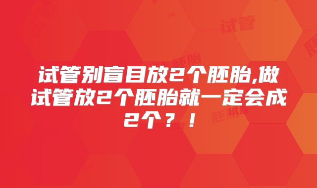 试管别盲目放2个胚胎,做试管放2个胚胎就一定会成2个?!