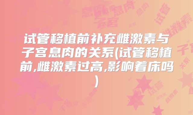 试管移植前补充雌激素与子宫息肉的关系(试管移植前,雌激素过高,影响着床吗)