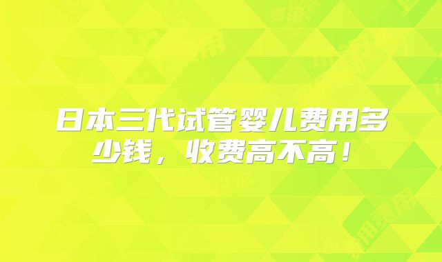 日本三代试管婴儿费用多少钱，收费高不高！