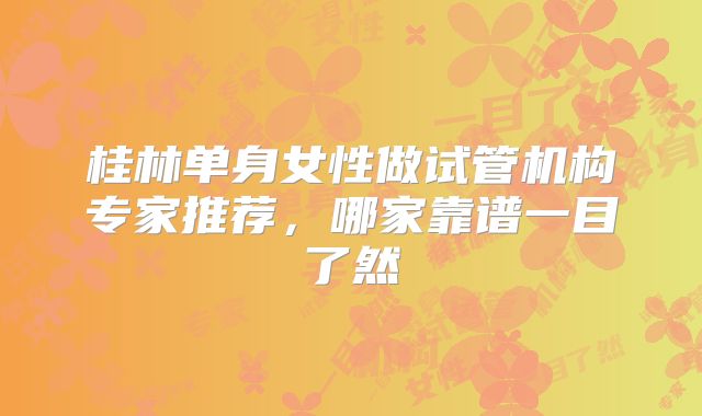 桂林单身女性做试管机构专家推荐，哪家靠谱一目了然