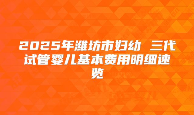 2025年潍坊市妇幼 三代试管婴儿基本费用明细速览