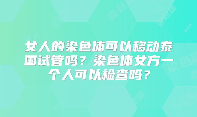 女人的染色体可以移动泰国试管吗？染色体女方一个人可以检查吗？