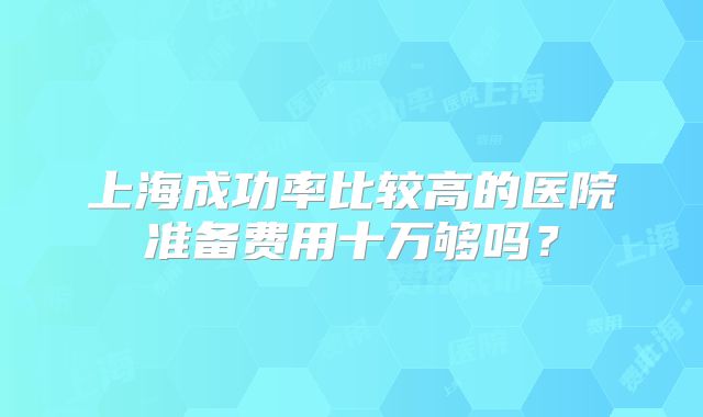 上海成功率比较高的医院准备费用十万够吗？
