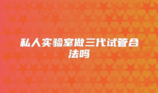私人实验室做三代试管合法吗