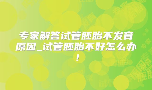 专家解答试管胚胎不发育原因_试管胚胎不好怎么办！