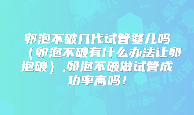 卵泡不破几代试管婴儿吗（卵泡不破有什么办法让卵泡破）,卵泡不破做试管成功率高吗！
