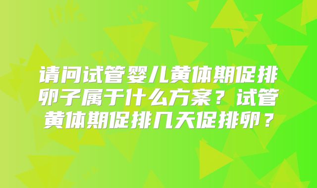 请问试管婴儿黄体期促排卵子属于什么方案？试管黄体期促排几天促排卵？