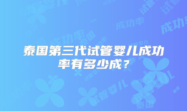 泰国第三代试管婴儿成功率有多少成？