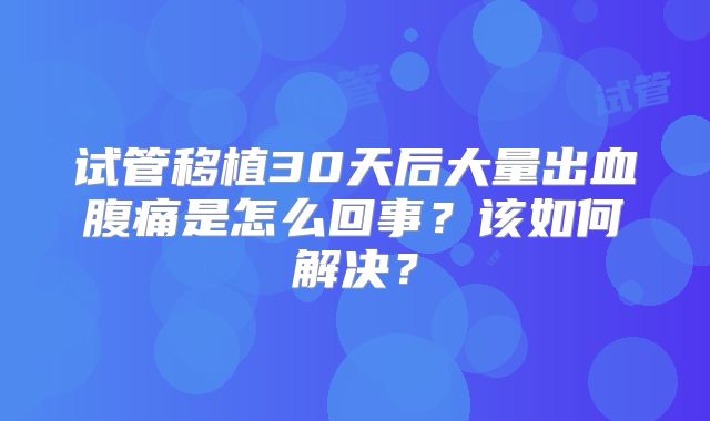 试管移植30天后大量出血腹痛是怎么回事?该如何解决?