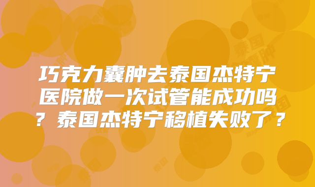 巧克力囊肿去泰国杰特宁医院做一次试管能成功吗?泰国杰特宁移植失败了?