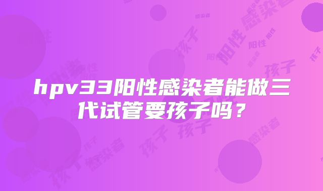 hpv33阳性感染者能做三代试管要孩子吗?