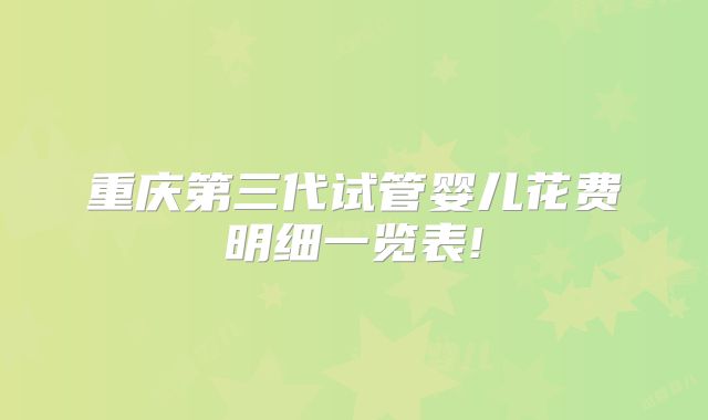 重庆第三代试管婴儿花费明细一览表!