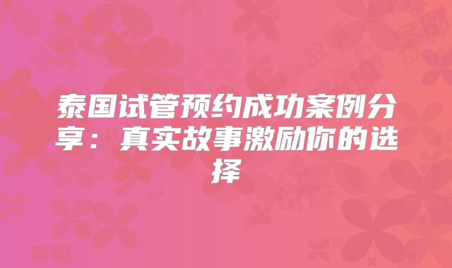 泰国试管预约成功案例分享：真实故事激励你的选择