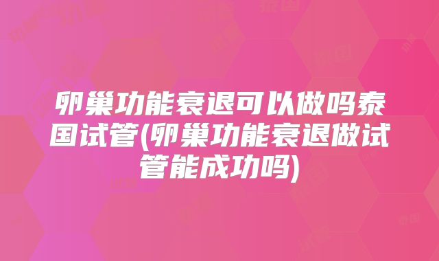卵巢功能衰退可以做吗泰国试管(卵巢功能衰退做试管能成功吗)