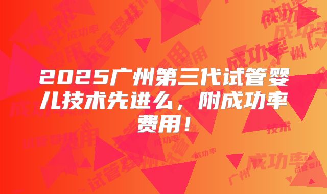 2025广州第三代试管婴儿技术先进么,附成功率费用!