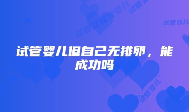 试管婴儿但自己无排卵，能成功吗