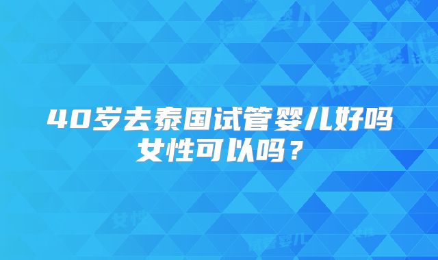 40岁去泰国试管婴儿好吗女性可以吗？