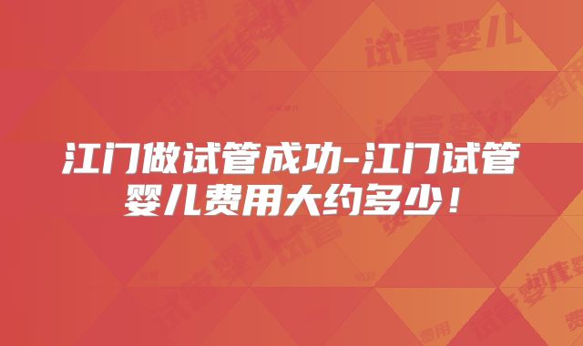 江门做试管成功-江门试管婴儿费用大约多少!