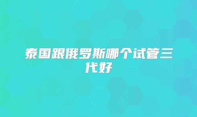 泰国跟俄罗斯哪个试管三代好