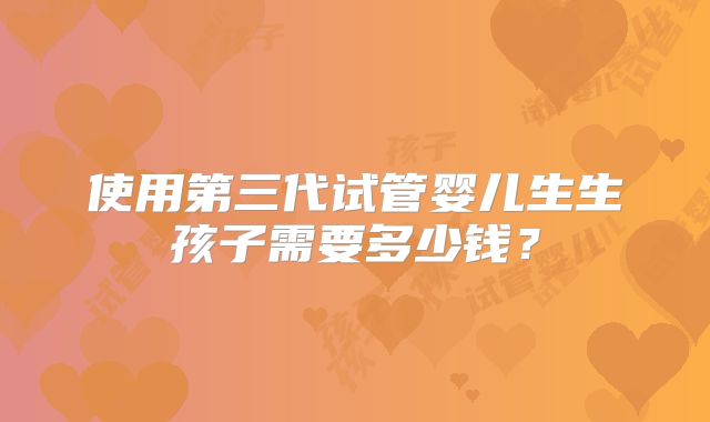 使用第三代试管婴儿生生孩子需要多少钱?