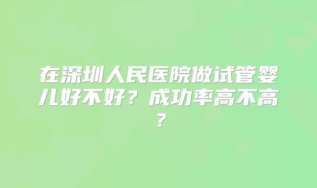 在深圳人民医院做试管婴儿好不好?成功率高不高?