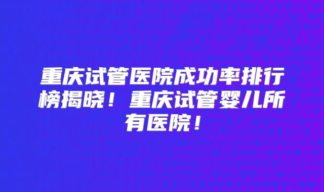 重庆试管医院成功率排行榜揭晓!重庆试管婴儿所有医院!