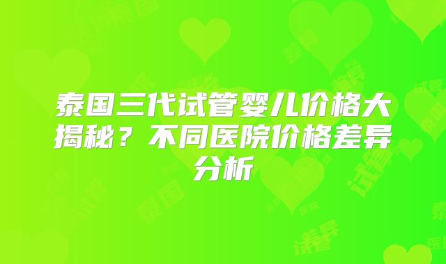 泰国三代试管婴儿价格大揭秘?不同医院价格差异分析