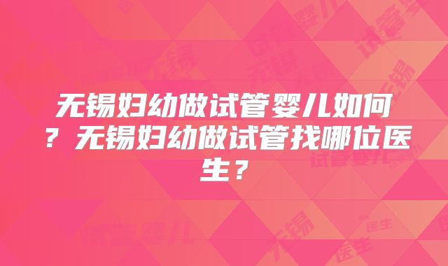 无锡妇幼做试管婴儿如何？无锡妇幼做试管找哪位医生？
