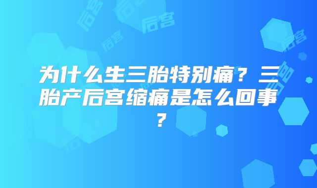 为什么生三胎特别痛？三胎产后宫缩痛是怎么回事？