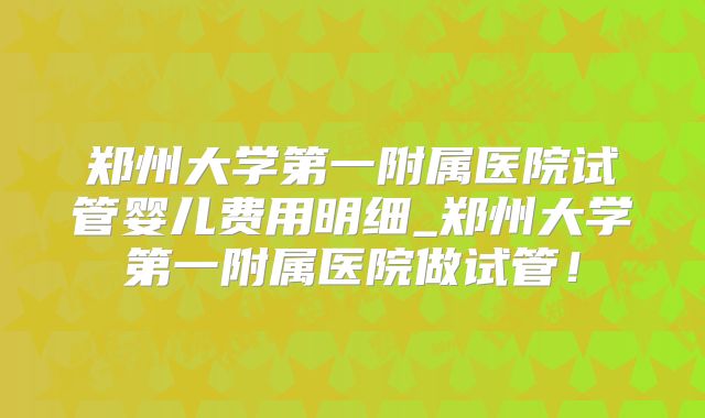 郑州大学第一附属医院试管婴儿费用明细_郑州大学第一附属医院做试管!