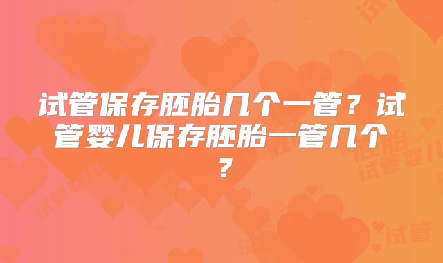 试管保存胚胎几个一管?试管婴儿保存胚胎一管几个?