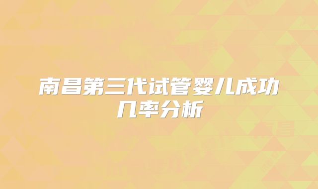 南昌第三代试管婴儿成功几率分析