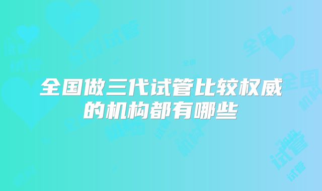 全国做三代试管比较权威的机构都有哪些