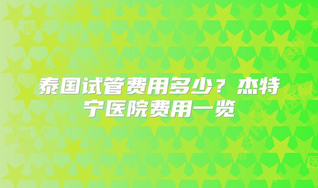 泰国试管费用多少？杰特宁医院费用一览