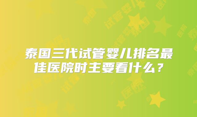 泰国三代试管婴儿排名最佳医院时主要看什么?