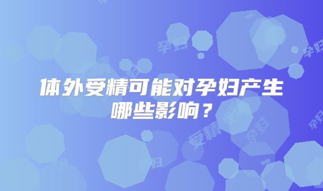 体外受精可能对孕妇产生哪些影响?
