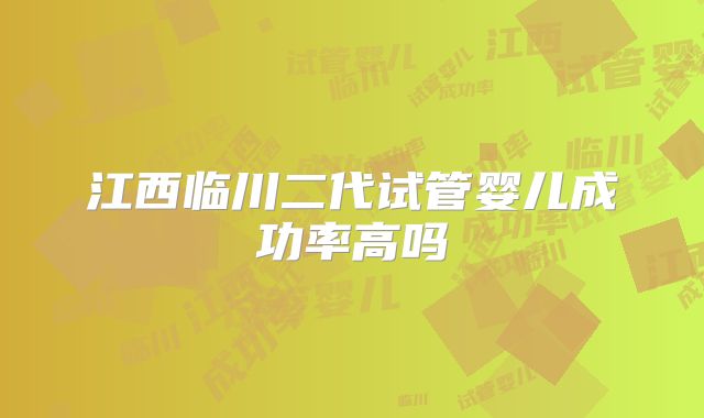 江西临川二代试管婴儿成功率高吗