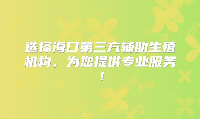 选择海口第三方辅助生殖机构，为您提供专业服务！