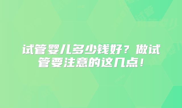 试管婴儿多少钱好？做试管要注意的这几点！
