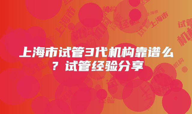 上海市试管3代机构靠谱么?试管经验分享