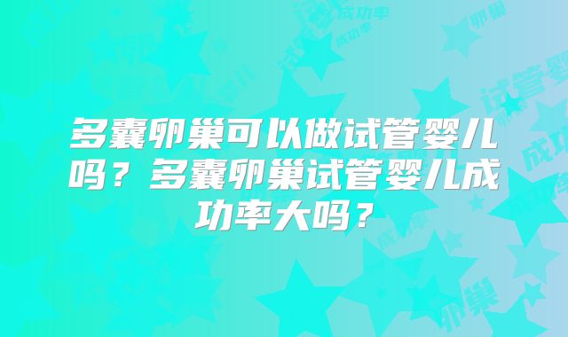 多囊卵巢可以做试管婴儿吗？多囊卵巢试管婴儿成功率大吗？
