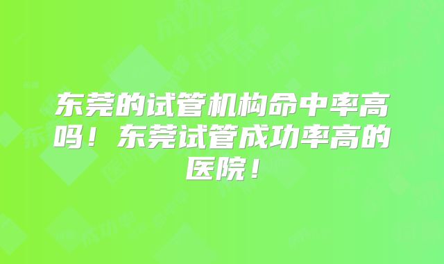 东莞的试管机构命中率高吗!东莞试管成功率高的医院!
