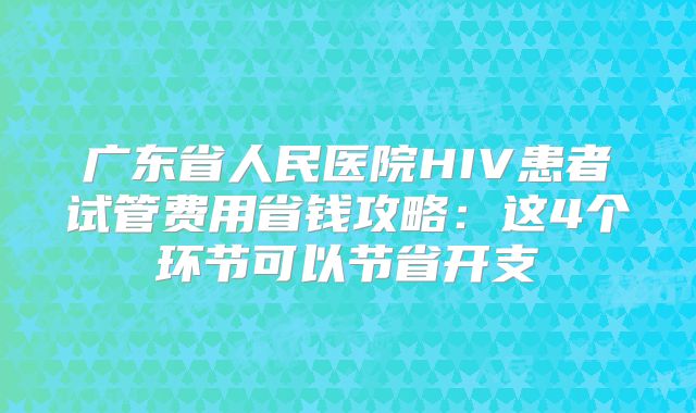 广东省人民医院HIV患者试管费用省钱攻略：这4个环节可以节省开支