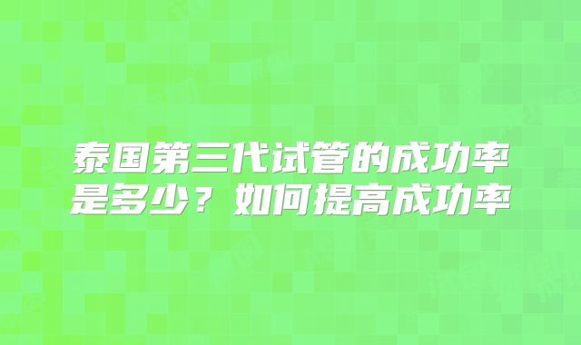泰国第三代试管的成功率是多少？如何提高成功率