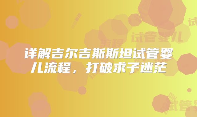 详解吉尔吉斯斯坦试管婴儿流程,打破求子迷茫