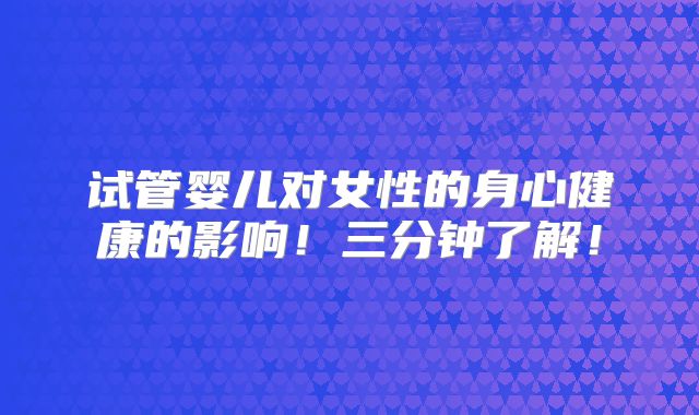 试管婴儿对女性的身心健康的影响！三分钟了解！