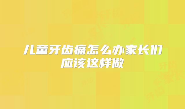儿童牙齿痛怎么办家长们应该这样做