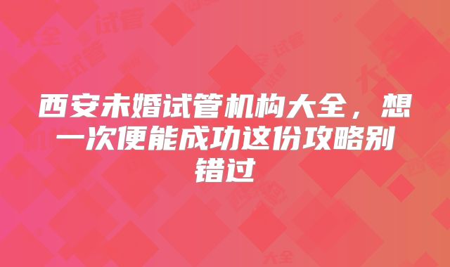西安未婚试管机构大全，想一次便能成功这份攻略别错过