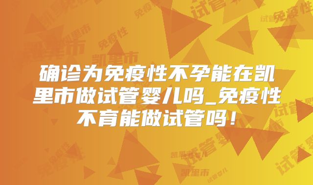 确诊为免疫性不孕能在凯里市做试管婴儿吗_免疫性不育能做试管吗!