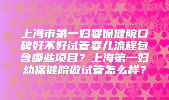 上海市第一妇婴保健院口碑好不好试管婴儿流程包含哪些项目？上海第一妇幼保健院做试管怎么样？